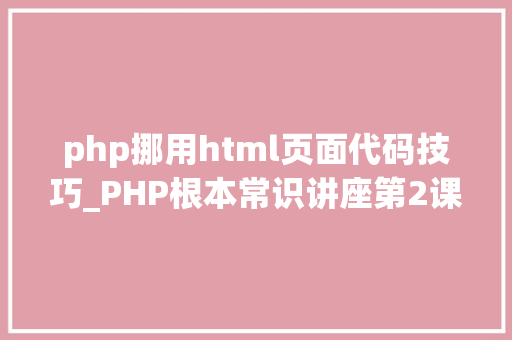 php挪用html页面代码技巧_PHP根本常识讲座第2课若安在HTML页面中嵌入PHP代码