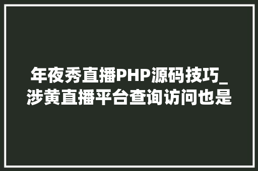 年夜秀直播PHP源码技巧_涉黄直播平台查询访问也是收集打赌平台藏身境外做事器