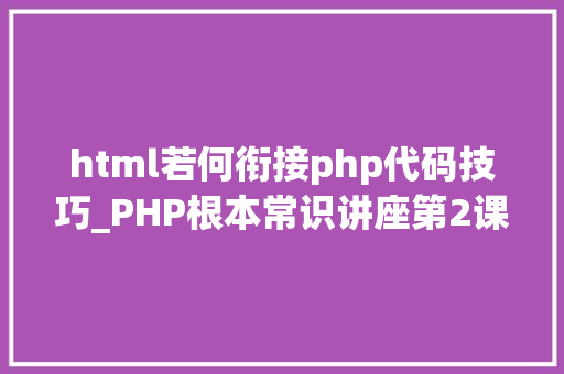 html若何衔接php代码技巧_PHP根本常识讲座第2课若安在HTML页面中嵌入PHP代码