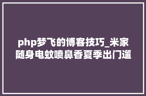 php梦飞的博客技巧_米家随身电蚊喷鼻香夏季出门遛弯户外徒步很实用