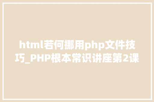 html若何挪用php文件技巧_PHP根本常识讲座第2课若安在HTML页面中嵌入PHP代码