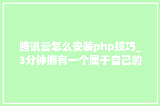 腾讯云怎么安装php技巧_3分钟拥有一个属于自己的博客网站腾讯云篇