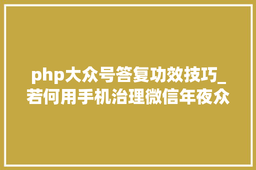 php大众号答复功效技巧_若何用手机治理微信年夜众号查看并回答年夜众号用户发来的信息