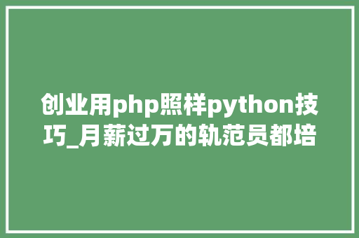 创业用php照样python技巧_月薪过万的轨范员都培训的什么编程措辞
