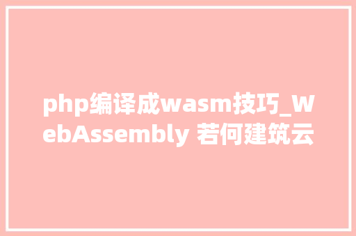 php编译成wasm技巧_WebAssembly 若何建筑云原生的新未来CNCF 宣告 Wasm 生态全景图 php编译成wasm技巧_WebAssembly 若何建筑云原生的新未来CNCF 宣告 Wasm 生态全景图 网站推广