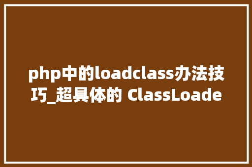 php中的loadclass办法技巧_超具体的 ClassLoader 详解以及案例分享