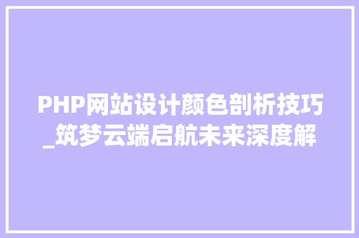 PHP网站设计颜色剖析技巧_筑梦云端启航未来深度解析网站搭建的奇妙旅程