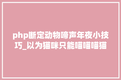 php断定动物啼声年夜小技巧_以为猫咪只能喵喵喵猫咪叫声也会改变这种情况要留心