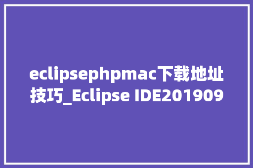 eclipsephpmac下载地址技巧_Eclipse IDE201909教程文档2下载安装