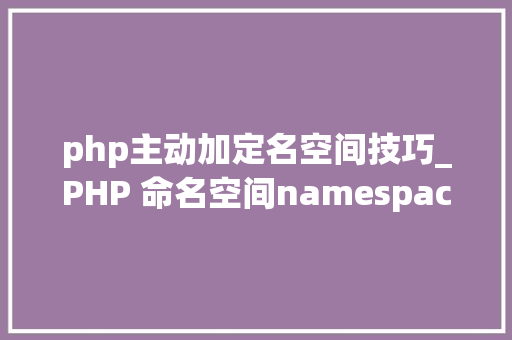 php主动加定名空间技巧_PHP 命名空间namespace
