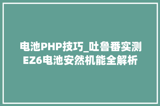电池PHP技巧_吐鲁番实测EZ6电池安然机能全解析