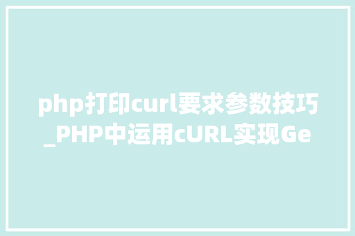 php打印curl要求参数技巧_PHP中运用cURL实现Get和Post请求的方法最全