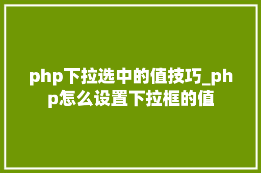 php下拉选中的值技巧_php怎么设置下拉框的值
