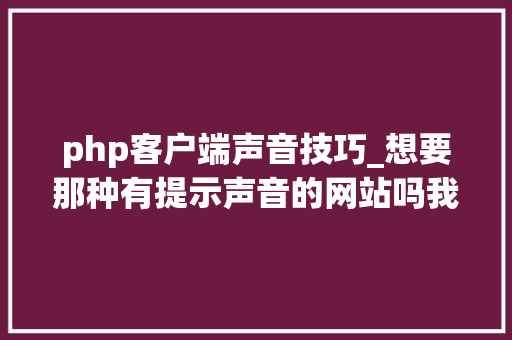 php客户端声音技巧_想要那种有提示声音的网站吗我教你怎么做