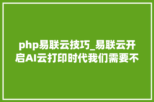 php易联云技巧_易联云开启AI云打印时代我们需要不仅是关怀而是用心