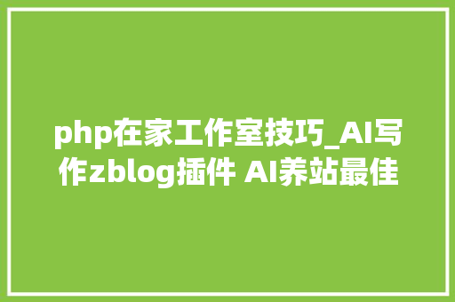 php在家工作室技巧_AI写作zblog插件 AI养站最佳助手
