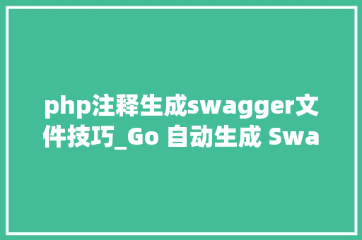 php注释生成swagger文件技巧_Go 自动生成 Swagger API 文档的具体步骤