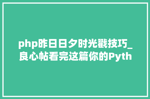 php昨日日夕时光戳技巧_良心帖看完这篇你的Python入门根本就差不多了