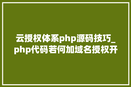 云授权体系php源码技巧_php代码若何加域名授权开源php项目若何保护版权 商业授权