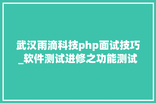武汉雨滴科技php面试技巧_软件测试进修之功能测试笔记进修软件测试根本的内容全在这里了