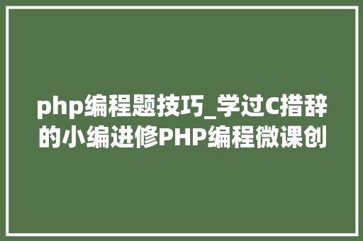 php编程题技巧_学过C措辞的小编进修PHP编程微课创造这些PHP编程题不怎么难