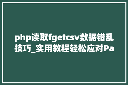 php读取fgetcsv数据错乱技巧_实用教程轻松应对Pandas读取CSV文件难题