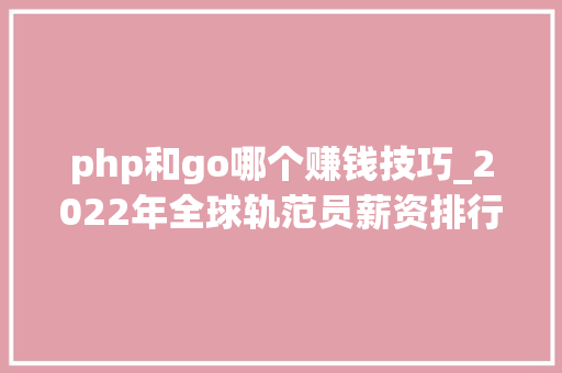 php和go哪个赚钱技巧_2022年全球轨范员薪资排行出炉中国倒数第九GO最赚钱