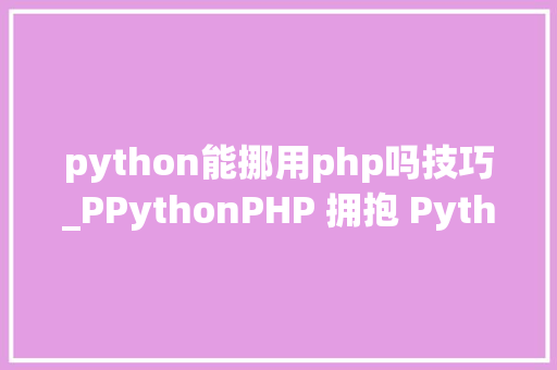 python能挪用php吗技巧_PPythonPHP 拥抱 Python 的利器