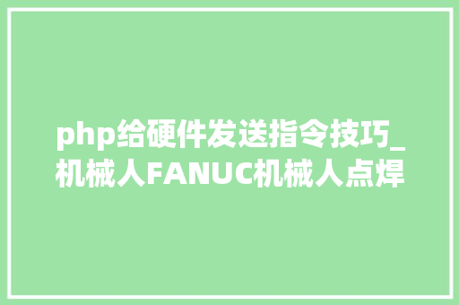 php给硬件发送指令技巧_机械人FANUC机械人点焊指令