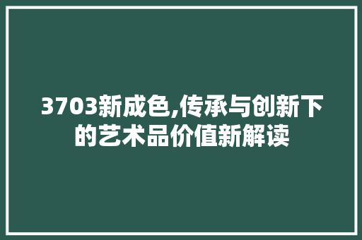 3703新成色,传承与创新下的艺术品价值新解读