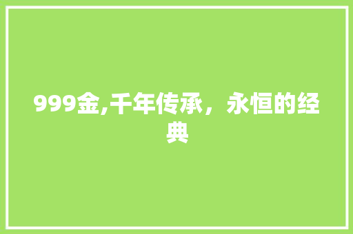 999金,千年传承，永恒的经典