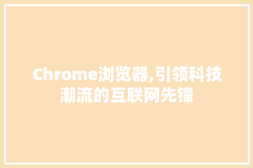 Chrome浏览器,引领科技潮流的互联网先锋