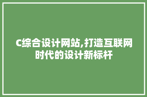 C综合设计网站,打造互联网时代的设计新标杆