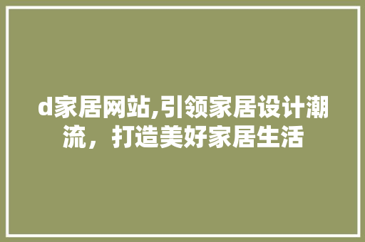 d家居网站,引领家居设计潮流，打造美好家居生活