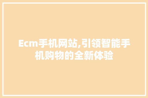 Ecm手机网站,引领智能手机购物的全新体验