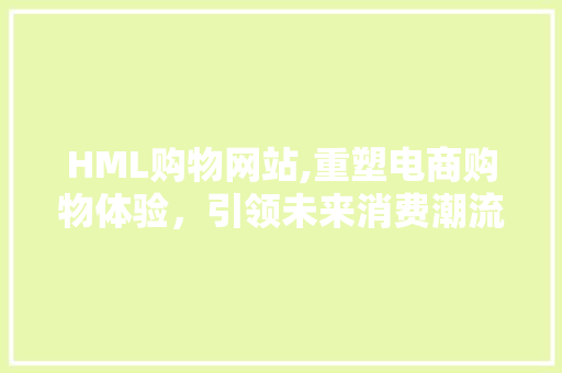 HML购物网站,重塑电商购物体验，引领未来消费潮流