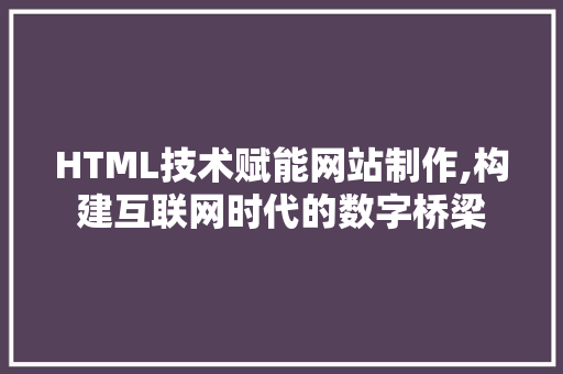 HTML技术赋能网站制作,构建互联网时代的数字桥梁