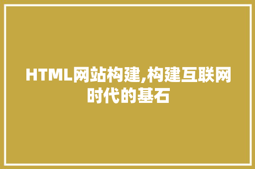 HTML网站构建,构建互联网时代的基石