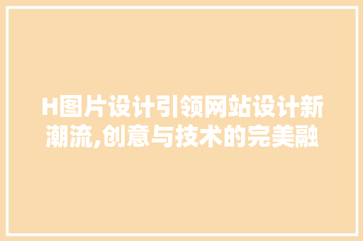 H图片设计引领网站设计新潮流,创意与技术的完美融合