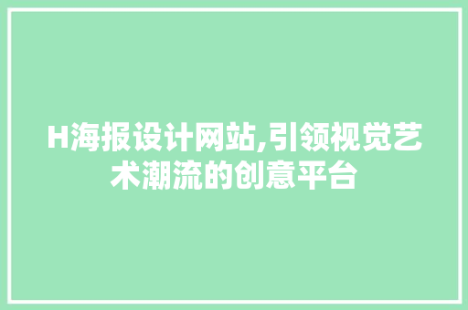 H海报设计网站,引领视觉艺术潮流的创意平台
