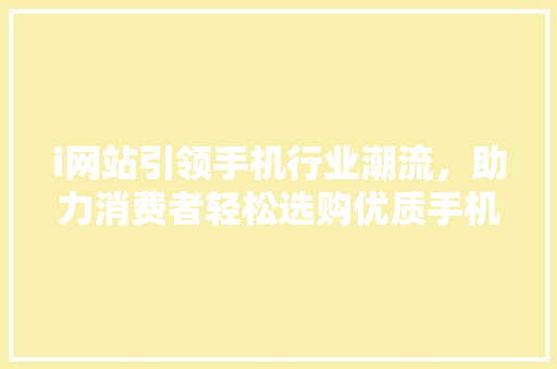 i网站引领手机行业潮流，助力消费者轻松选购优质手机