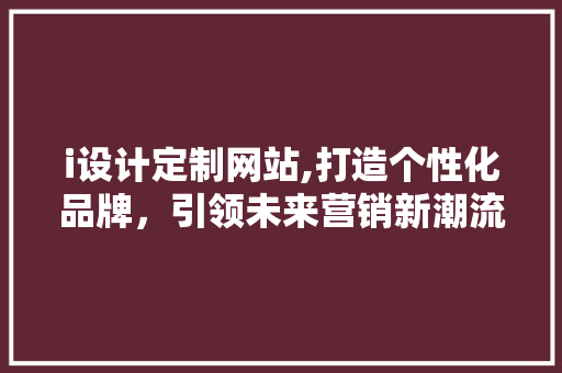 i设计定制网站,打造个性化品牌，引领未来营销新潮流