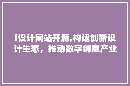 i设计网站开源,构建创新设计生态，推动数字创意产业发展