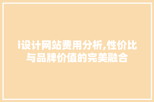 i设计网站费用分析,性价比与品牌价值的完美融合