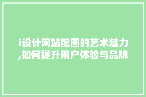 i设计网站配图的艺术魅力,如何提升用户体验与品牌形象