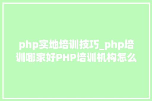 php实地培训技巧_php培训哪家好PHP培训机构怎么选