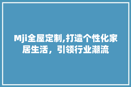 Mji全屋定制,打造个性化家居生活，引领行业潮流
