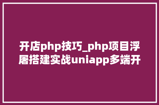 开店php技巧_php项目浮屠搭建实战uniapp多端开源小轨范开店星商城