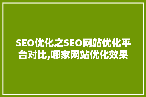 SEO优化之SEO网站优化平台对比,哪家网站优化效果更佳