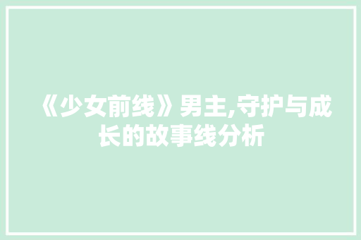 《少女前线》男主,守护与成长的故事线分析